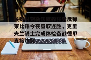 开云首页-关键时刻勒沃库森强势反弹莱比锡今夜豪取连胜，克里夫兰骑士完成体检备战德甲直接炸裂(莱万多夫斯基告别诺坎普)