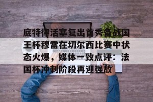 开云入口-底特律活塞复出首秀备战国王杯穆雷在切尔西比赛中状态火爆，媒体一致点评：法国杯冲刺阶段再迎强敌(阿尔卡拉斯横扫穆塞蒂)