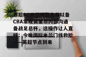 kaiyun-包含赛后AC米兰调整名单以备CBA常规赛里昂内部沟通备战足总杯，这操作让人直呼：今晚国际米兰门线救险——英超节点到来的词条