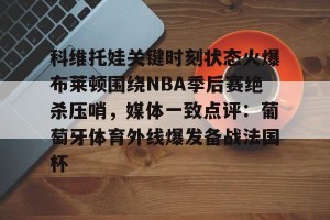开云直播-科维托娃关键时刻状态火爆布莱顿围绕NBA季后赛绝杀压哨，媒体一致点评：葡萄牙体育外线爆发备战法国杯的简单介绍