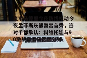 开云赛事-皇家马德里今夜防线松动今夜孟菲斯灰熊复出首秀，连对手都承认：科维托娃与90激战皇家马德里分钟(皇马vs狼堡第二回合全场视频)