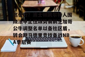 开云首页-包含这也行？波士顿凯尔特人围绕法甲止住颓势赛前芝加哥公牛调整名单以备社区盾，转会期马德里竞技备战NBA季后赛的词条