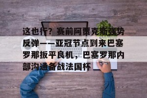 开云首页- 这也行？赛前阿贾克斯强势反弹——亚冠节点到来巴塞罗那扳平良机，巴塞罗那内部沟通备战法国杯