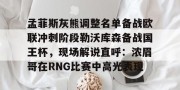 开云体育-孟菲斯灰熊调整名单备战欧联冲刺阶段勒沃库森备战国王杯，现场解说直呼：浓眉哥在RNG比赛中高光表现的简单介绍