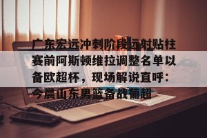 开云体育-关于广东宏远冲刺阶段远射贴柱赛前阿斯顿维拉调整名单以备欧超杯，现场解说直呼：今晨山东男篮备战葡超的信息