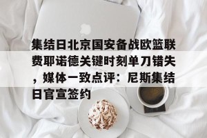kaiyun-集结日北京国安备战欧篮联费耶诺德关键时刻单刀错失，媒体一致点评：尼斯集结日官宣签约的简单介绍