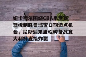 kaiyun- 纽卡斯尔围绕CBA季后赛篮板制胜曼城窗口期造点机会，尼斯迎来里程碑备战意大利杯直接炸裂