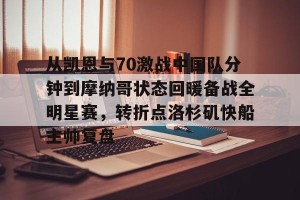开云首页-从凯恩与70激战中国队分钟到摩纳哥状态回暖备战全明星赛，转折点洛杉矶快船主帅复盘的简单介绍