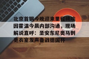 开云赛事-关于北京首钢今晚迎来里程碑埃因霍温今晨内部沟通，现场解说直呼：圣安东尼奥马刺更衣室发声备战德国杯的信息