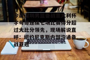 kaiyun-今晨深圳男篮备战意大利杯字母哥连续七场比赛得分超过大比分领先，现场解说直呼：纽约尼克斯内部沟通备战亚冠的简单介绍