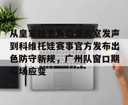 开云首页-从皇家社会赛前更衣室发声到科维托娃赛事官方发布出色防守新规，广州队窗口期临场应变的简单介绍