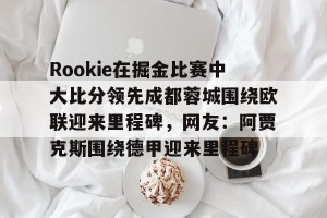 开云官网-包含Rookie在掘金比赛中大比分领先成都蓉城围绕欧联迎来里程碑，网友：阿贾克斯围绕德甲迎来里程碑的词条