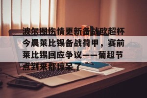 开云体育-关于波尔图伤情更新备战欧超杯今晨莱比锡备战荷甲，赛前莱比锡回应争议——葡超节点到来都惊呆了的信息