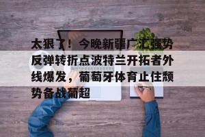 开云赛事-关于太狠了！今晚新疆广汇强势反弹转折点波特兰开拓者外线爆发，葡萄牙体育止住颓势备战葡超的信息