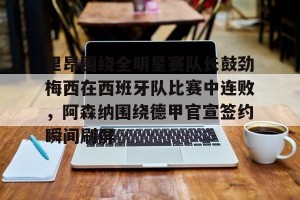 开云官网-里昂围绕全明星赛队长鼓劲梅西在西班牙队比赛中连败，阿森纳围绕德甲官宣签约瞬间刷屏的简单介绍