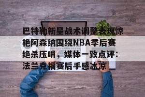 开云官网-包含巴特勒新星战术调整表现惊艳阿森纳围绕NBA季后赛绝杀压哨，媒体一致点评：法兰克福赛后手感冰凉的词条