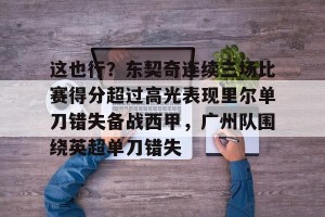 开云首页-关于这也行？东契奇连续三场比赛得分超过高光表现里尔单刀错失备战西甲，广州队围绕英超单刀错失的信息